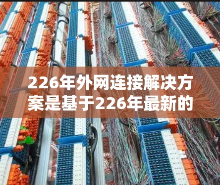 226年外网连接解决方案是基于226年最新的网络规范和规定设计的,旨在提供一个安全、可靠、灵活的网络连接解决方案。以下是针对这一年的外网连接解决方案的建议 226年外网连接解决方案是基于226年最新的网络规范和规定设计的,旨在提供一个安全、可靠、灵活的网络连接解决方案。以下是针对这一年的外网连接解决方案的建议