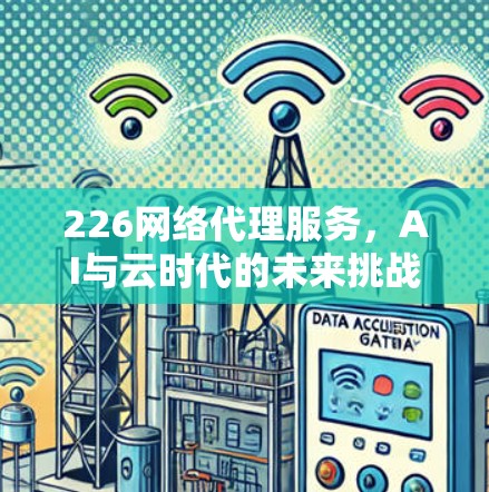 226网络代理服务，AI与云时代的未来挑战与机遇