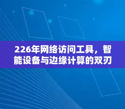 226年网络访问工具,智能设备与边缘计算的双刃剑
