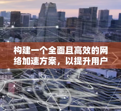 构建一个全面且高效的网络加速方案,以提升用户体验,需从多个维度进行思考和整合。以下是一个结构化的解决方案建议 构建一个全面且高效的网络加速方案,以提升用户体验,需从多个维度进行思考和整合。以下是一个结构化的解决方案建议