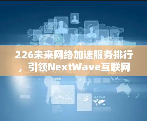 226未来网络加速服务排行,引领NextWave互联网新潮流 226未来网络加速服务排行,引领NextWave互联网新潮流