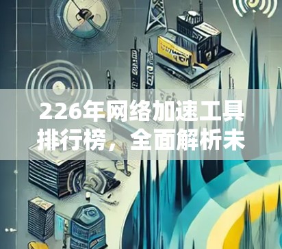 226年网络加速工具排行榜,全面解析未来趋势