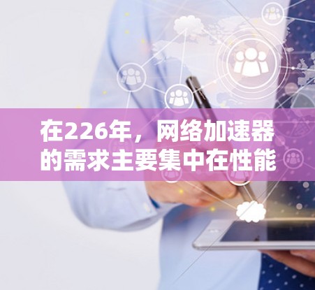 在226年,网络加速器的需求主要集中在性能优化、多设备支持以及智能化功能。以下是对226年网络加速器性能测试的推荐