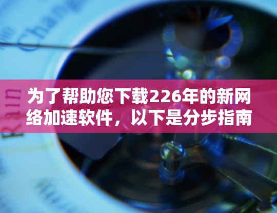 为了帮助您下载226年的新网络加速软件,以下是分步指南