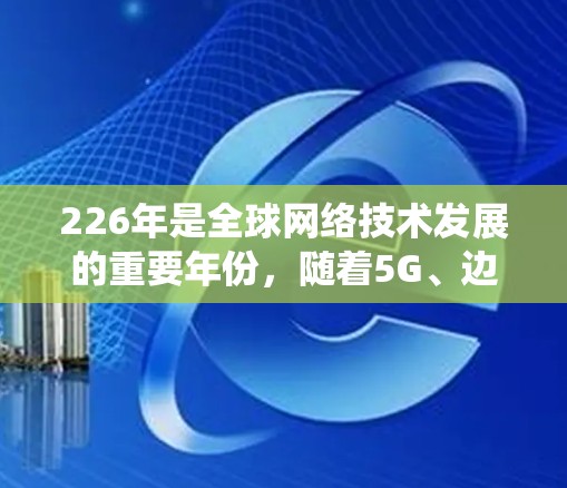 226年是全球网络技术发展的重要年份,随着5G、边缘计算、人工智能等技术的普及,网络连接的优化方案需要更加全面和系统。以下是一个关于226年网络连接优化方案的详细方案 226年是全球网络技术发展的重要年份,随着5G、边缘计算、人工智能等技术的普及,网络连接的优化方案需要更加全面和系统。以下是一个关于226年网络连接优化方案的详细方案