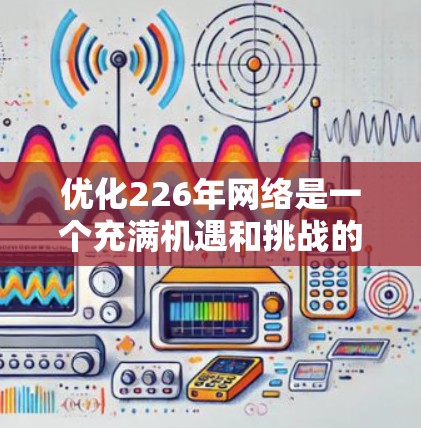优化226年网络是一个充满机遇和挑战的时期,尤其是在人工智能、云计算、5G和物联网等技术快速发展的背景下。以下是针对226年网络优化的方案,供你参考 优化226年网络是一个充满机遇和挑战的时期,尤其是在人工智能、云计算、5G和物联网等技术快速发展的背景下。以下是针对226年网络优化的方案,供你参考