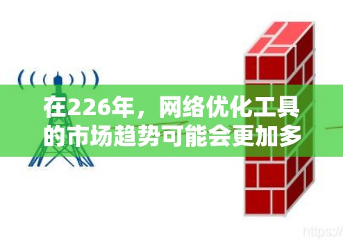 在226年,网络优化工具的市场趋势可能会更加多元化,尤其是在自动化、智能化和多维度优化方面。以下是一些可能在226年成为主流或被推荐的网络优化工具 在226年,网络优化工具的市场趋势可能会更加多元化,尤其是在自动化、智能化和多维度优化方面。以下是一些可能在226年成为主流或被推荐的网络优化工具