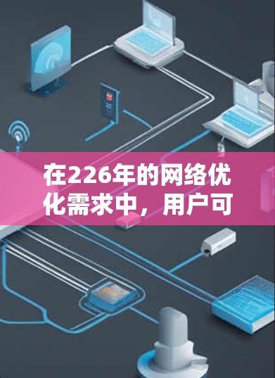 在226年的网络优化需求中,用户可能希望选择那些能够应对技术进步和行业变化的网络优化软件。以下是一些推荐的网络优化软件及其适用场景,帮助您提升网络性能 在226年的网络优化需求中,用户可能希望选择那些能够应对技术进步和行业变化的网络优化软件。以下是一些推荐的网络优化软件及其适用场景,帮助您提升网络性能