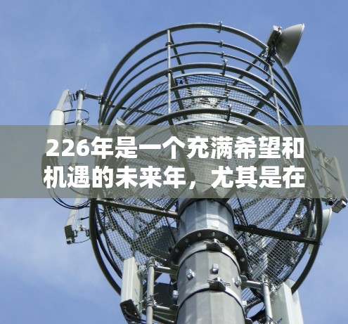 226年是一个充满希望和机遇的未来年,尤其是在技术发展的背景下,智能助手和网络设备的发展将变得更加广泛和深入。以下是一些可能在226年成为网络助手的领域和工具推荐 226年是一个充满希望和机遇的未来年,尤其是在技术发展的背景下,智能助手和网络设备的发展将变得更加广泛和深入。以下是一些可能在226年成为网络助手的领域和工具推荐