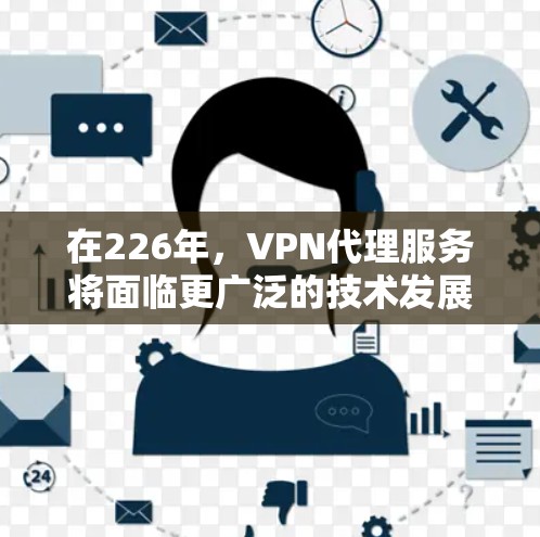 在226年,VPN代理服务将面临更广泛的技术发展和用户需求的增长,以下是该领域的一些关键趋势和未来发展方向 在226年,VPN代理服务将面临更广泛的技术发展和用户需求的增长,以下是该领域的一些关键趋势和未来发展方向