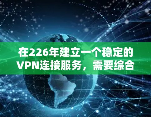 在226年建立一个稳定的VPN连接服务,需要综合考虑多个因素,以确保安全性、兼容性和高效性。以下是分步骤的建议 在226年建立一个稳定的VPN连接服务,需要综合考虑多个因素,以确保安全性、兼容性和高效性。以下是分步骤的建议