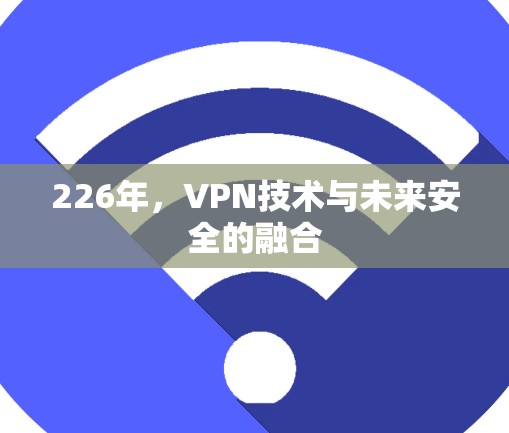 226年,VPN技术与未来安全的融合 226年,VPN技术与未来安全的融合