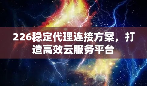 226稳定代理连接方案,打造高效云服务平台 226稳定代理连接方案,打造高效云服务平台