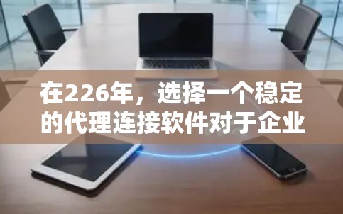 在226年,选择一个稳定的代理连接软件对于企业或个人的网络部署至关重要。以下是一些推荐的226年稳定代理连接软件,这些软件通常在226年或之后更新,功能强大且易于使用 在226年,选择一个稳定的代理连接软件对于企业或个人的网络部署至关重要。以下是一些推荐的226年稳定代理连接软件,这些软件通常在226年或之后更新,功能强大且易于使用