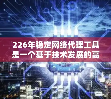 226年稳定网络代理工具是一个基于技术发展的高级网络测试和配置解决方案,旨在帮助用户优化网络环境并提升网络性能。以下是对该主题的详细分析 226年稳定网络代理工具是一个基于技术发展的高级网络测试和配置解决方案,旨在帮助用户优化网络环境并提升网络性能。以下是对该主题的详细分析
