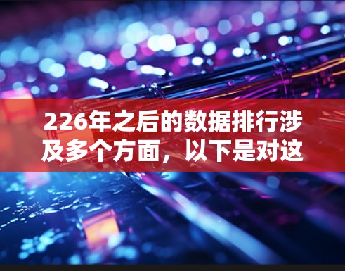 226年之后的数据排行涉及多个方面,以下是对这一领域的简要总结 226年之后的数据排行涉及多个方面,以下是对这一领域的简要总结