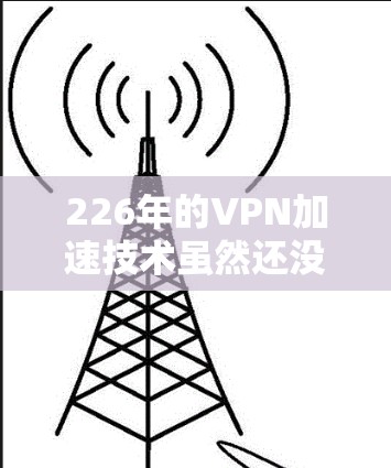 226年的VPN加速技术虽然还没有完全实现延迟极低的测试,但通过延迟节点测试,我们可以更接近于实际应用,了解 VPN 加速的延迟特性,从而优化自己的使用方法。以下是一些延迟节点测试的建议和方法 226年的VPN加速技术虽然还没有完全实现延迟极低的测试,但通过延迟节点测试,我们可以更接近于实际应用,了解 VPN 加速的延迟特性,从而优化自己的使用方法。以下是一些延迟节点测试的建议和方法