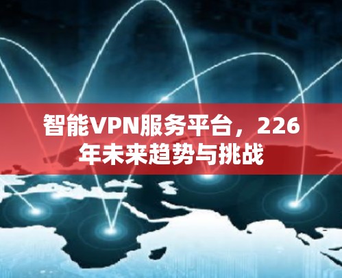 智能VPN服务平台,226年未来趋势与挑战 智能VPN服务平台,226年未来趋势与挑战