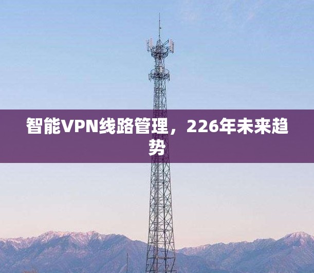 智能VPN线路管理,226年未来趋势 智能VPN线路管理,226年未来趋势