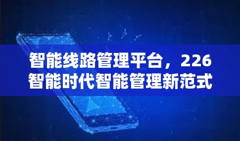 智能线路管理平台,226智能时代智能管理新范式 智能线路管理平台,226智能时代智能管理新范式