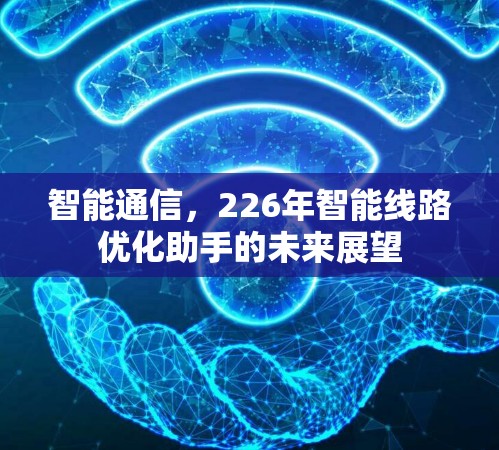 智能通信,226年智能线路优化助手的未来展望 智能通信,226年智能线路优化助手的未来展望