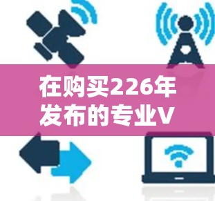 在购买226年发布的专业VPN加速工具时,首先需要明确自己的使用场景和需求。以下是详细的步骤指南 在购买226年发布的专业VPN加速工具时,首先需要明确自己的使用场景和需求。以下是详细的步骤指南