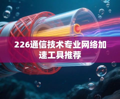 226通信技术专业网络加速工具推荐 226通信技术专业网络加速工具推荐