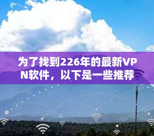 为了找到226年的最新VPN软件,以下是一些推荐 为了找到226年的最新VPN软件,以下是一些推荐