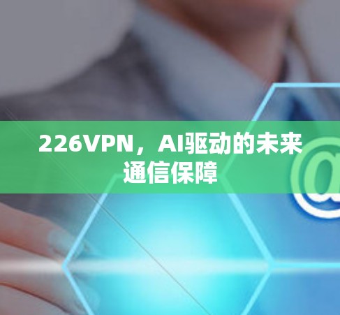 226VPN,AI驱动的未来通信保障 226VPN,AI驱动的未来通信保障