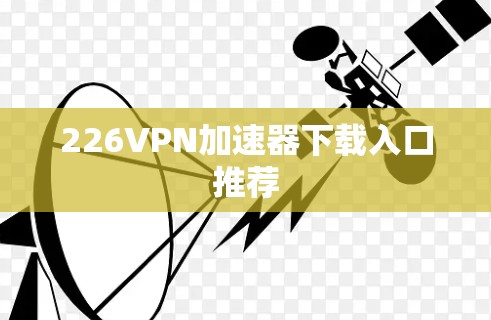226VPN加速器下载入口推荐 226VPN加速器下载入口推荐