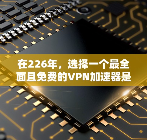 在226年,选择一个最全面且免费的VPN加速器是一个很好的计划。以下是一些值得考虑的平台及其特点 在226年,选择一个最全面且免费的VPN加速器是一个很好的计划。以下是一些值得考虑的平台及其特点