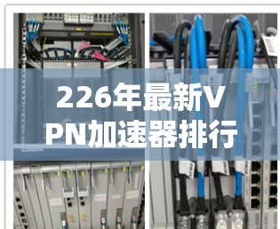 226年最新VPN加速器排行榜,性能强劲,安全可靠 226年最新VPN加速器排行榜,性能强劲,安全可靠