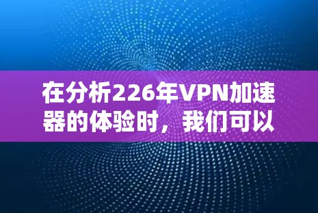 在分析226年VPN加速器的体验时,我们可以看到加速器在安全、性能、用户体验和价格等方面的平衡。以下是对这些加速器的总结和推荐 在分析226年VPN加速器的体验时,我们可以看到加速器在安全、性能、用户体验和价格等方面的平衡。以下是对这些加速器的总结和推荐