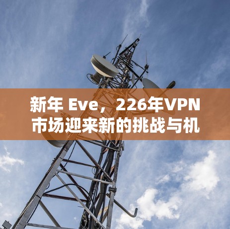 新年 Eve,226年VPN市场迎来新的挑战与机遇 新年 Eve,226年VPN市场迎来新的挑战与机遇