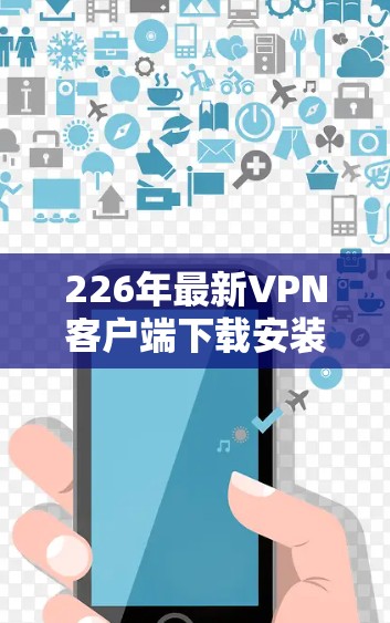 226年最新VPN客户端下载安装指南 226年最新VPN客户端下载安装指南