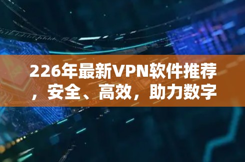226年最新VPN软件推荐,安全、高效,助力数字化未来