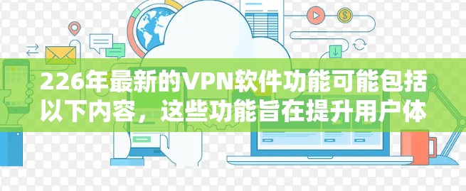 226年最新的VPN软件功能可能包括以下内容,这些功能旨在提升用户体验和保护用户的隐私。以下是详细的功能介绍 226年最新的VPN软件功能可能包括以下内容,这些功能旨在提升用户体验和保护用户的隐私。以下是详细的功能介绍
