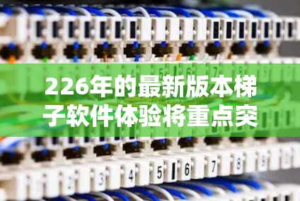 226年的最新版本<strong>梯子</strong>软件体验将重点突出以下几个方面