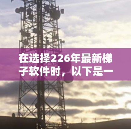 在选择226年最新<strong>梯子</strong>软件时,以下是一些关键步骤和建议,帮助你做出明智的选择