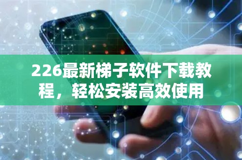 226最新<strong>梯子</strong>软件下载教程,轻松安装高效使用