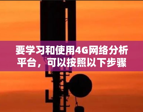 要学习和使用4G网络分析平台,可以按照以下步骤进行 要学习和使用4G网络分析平台,可以按照以下步骤进行