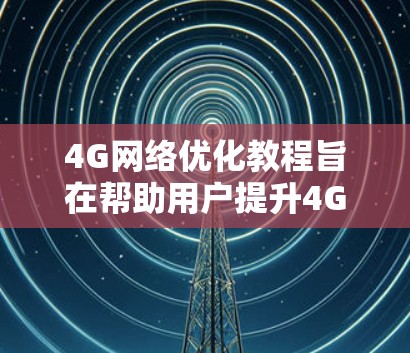 4G网络优化教程旨在帮助用户提升4G网络性能,提高数据传输效率和用户体验。以下是对教程内容的总结和优化建议 4G网络优化教程旨在帮助用户提升4G网络性能,提高数据传输效率和用户体验。以下是对教程内容的总结和优化建议