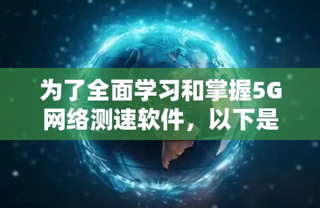 为了全面学习和掌握5G网络测速软件,以下是一个有序的步骤指南 为了全面学习和掌握5G网络测速软件,以下是一个有序的步骤指南