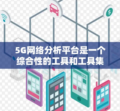 5G网络分析平台是一个综合性的工具和工具集,旨在帮助开发者和工程师全面分析和优化5G网络的性能和功能。以下是对该平台的详细分析