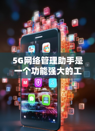 5G网络管理助手是一个功能强大的工具,主要用于管理5G网络。以下是它的主要功能及其使用步骤 5G网络管理助手是一个功能强大的工具,主要用于管理5G网络。以下是它的主要功能及其使用步骤