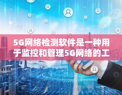 5G网络检测软件是一种用于监控和管理5G网络的工具,帮助用户优化网络性能、发现异常情况并解决问题。以下是关于这些软件的详细分析