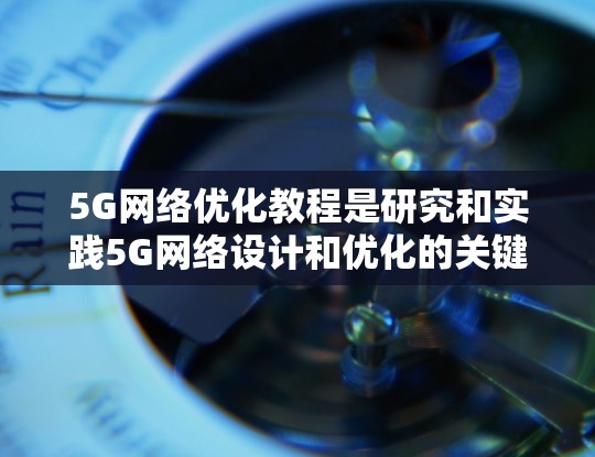 5G网络优化教程是研究和实践5G网络设计和优化的关键领域,旨在提升网络性能、减少延迟、提高带宽和效率。以下是对该教程的详细总结