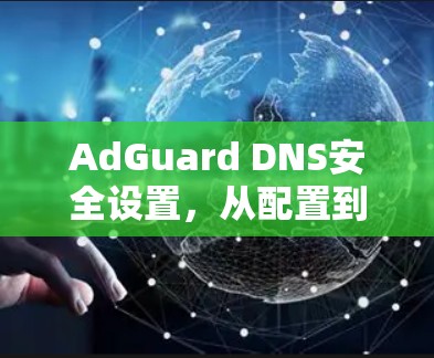 AdGuard DNS安全设置,从配置到防护 AdGuard DNS安全设置,从配置到防护