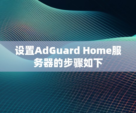 设置AdGuard Home服务器的步骤如下 设置AdGuard Home服务器的步骤如下