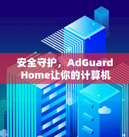 安全守护,AdGuard Home让你的计算机免受威胁 安全守护,AdGuard Home让你的计算机免受威胁